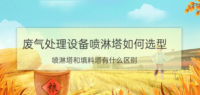 废气处理设备喷淋塔如何选型 喷淋塔和填料塔有什么区别？